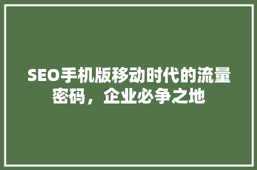SEO手机版移动时代的流量密码，企业必争之地