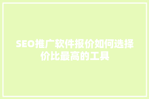 SEO推广软件报价如何选择价比最高的工具