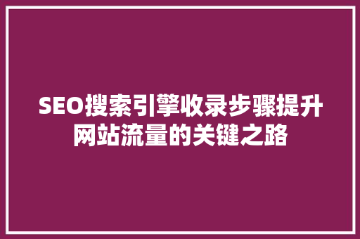 SEO搜索引擎收录步骤提升网站流量的关键之路