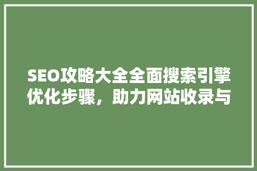 SEO攻略大全全面搜索引擎优化步骤，助力网站收录与排名提升