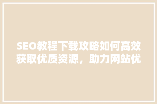 SEO教程下载攻略如何高效获取优质资源，助力网站优化