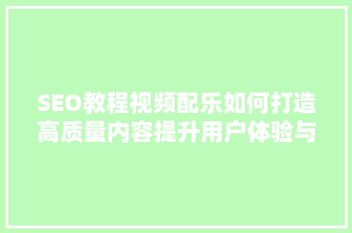 SEO教程视频配乐如何打造高质量内容提升用户体验与搜索引擎排名