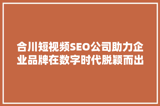 合川短视频SEO公司助力企业品牌在数字时代脱颖而出