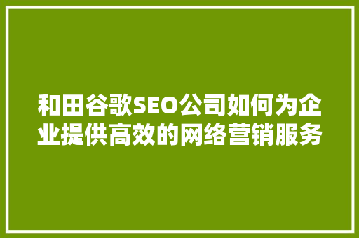 和田谷歌SEO公司如何为企业提供高效的网络营销服务