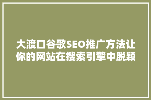 大渡口谷歌SEO推广方法让你的网站在搜索引擎中脱颖而出