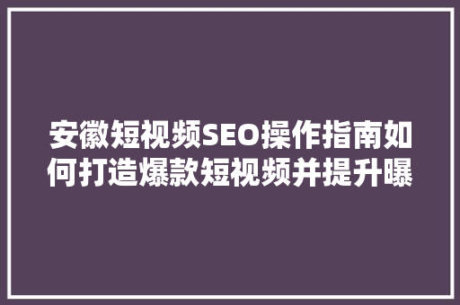 安徽短视频SEO操作指南如何打造爆款短视频并提升曝光度