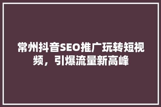 常州抖音SEO推广玩转短视频，引爆流量新高峰