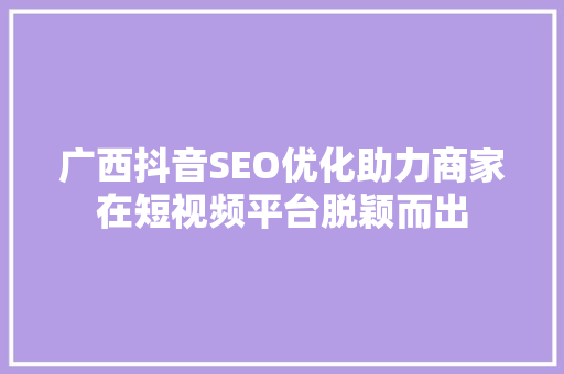 广西抖音SEO优化助力商家在短视频平台脱颖而出