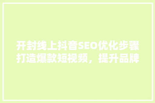 开封线上抖音SEO优化步骤打造爆款短视频，提升品牌影响力