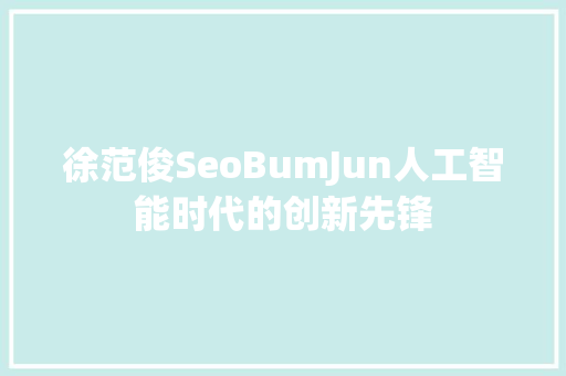 徐范俊SeoBumJun人工智能时代的创新先锋