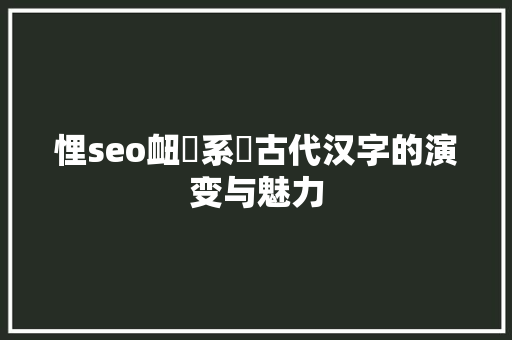 悝seo衄妦系蚚古代汉字的演变与魅力  第1张
