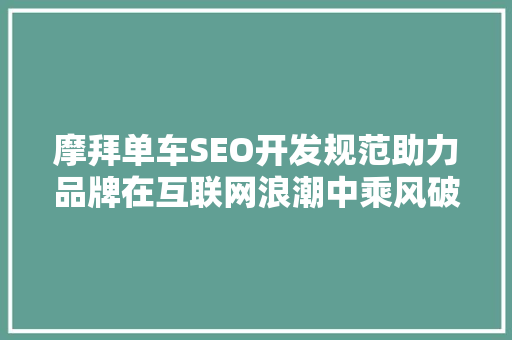 摩拜单车SEO开发规范助力品牌在互联网浪潮中乘风破浪
