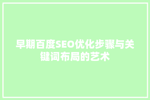 早期百度SEO优化步骤与关键词布局的艺术