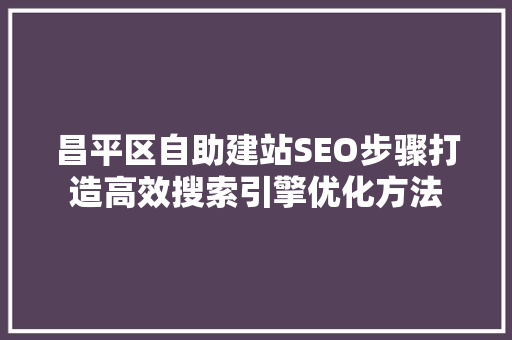 昌平区自助建站SEO步骤打造高效搜索引擎优化方法