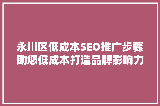 永川区低成本SEO推广步骤助您低成本打造品牌影响力