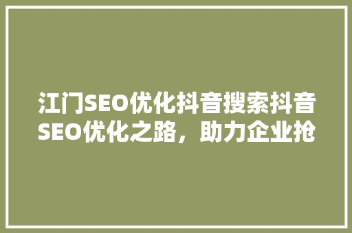 江门SEO优化抖音搜索抖音SEO优化之路，助力企业抢占流量高地