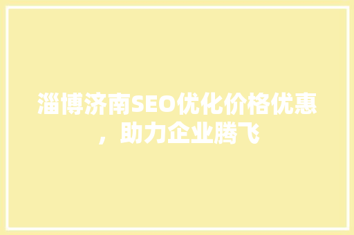 淄博济南SEO优化价格优惠，助力企业腾飞
