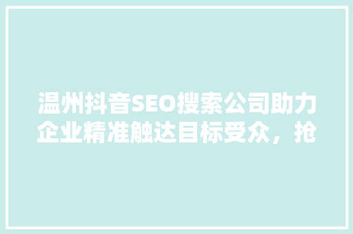 温州抖音SEO搜索公司助力企业精准触达目标受众，抢占市场先机