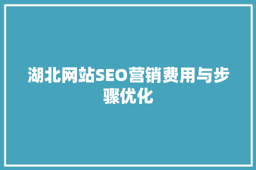湖北网站SEO营销费用与步骤优化