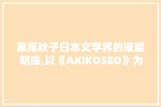 濑尾秋子日本文学界的璀璨明珠,以《AKIKOSEO》为例
