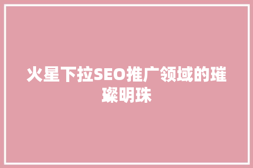 火星下拉SEO推广领域的璀璨明珠