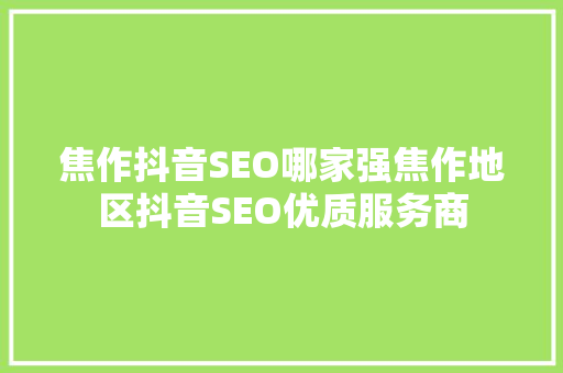 焦作抖音SEO哪家强焦作地区抖音SEO优质服务商