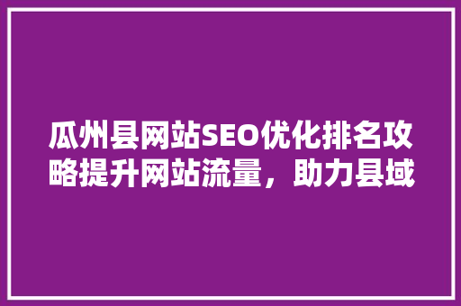 瓜州县网站SEO优化排名攻略提升网站流量，助力县域经济发展  第1张