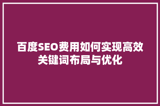 百度SEO费用如何实现高效关键词布局与优化