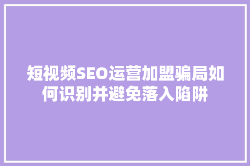 短视频SEO运营加盟骗局如何识别并避免落入陷阱