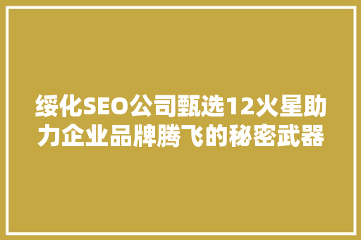 绥化SEO公司甄选12火星助力企业品牌腾飞的秘密武器