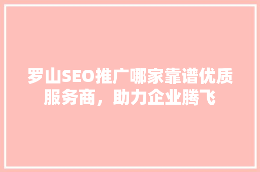 罗山SEO推广哪家靠谱优质服务商，助力企业腾飞