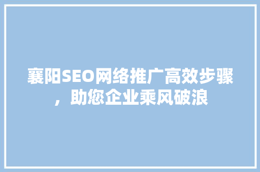 襄阳SEO网络推广高效步骤，助您企业乘风破浪