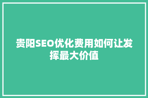 贵阳SEO优化费用如何让发挥最大价值