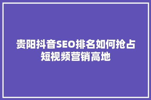 贵阳抖音SEO排名如何抢占短视频营销高地