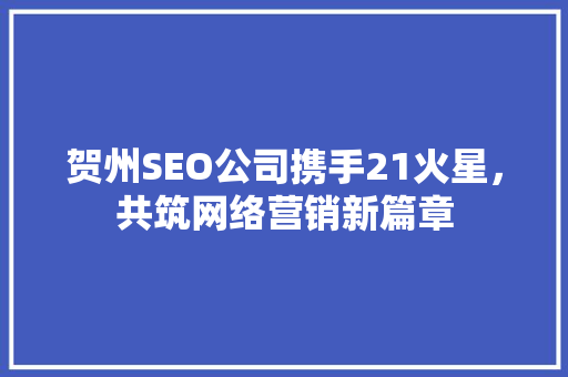 贺州SEO公司携手21火星，共筑网络营销新篇章