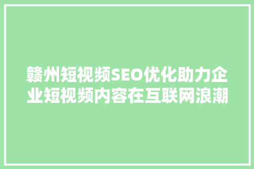 赣州短视频SEO优化助力企业短视频内容在互联网浪潮中脱颖而出