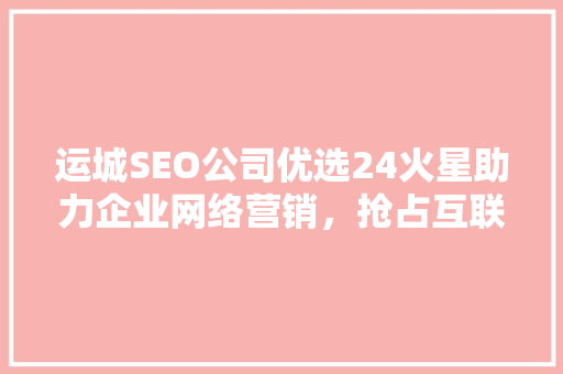 运城SEO公司优选24火星助力企业网络营销，抢占互联网先机