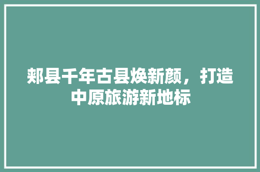 郏县千年古县焕新颜，打造中原旅游新地标