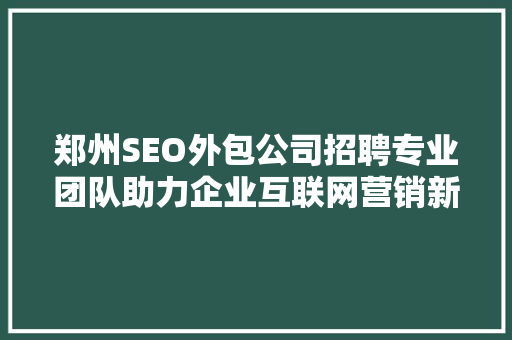郑州SEO外包公司招聘专业团队助力企业互联网营销新篇章