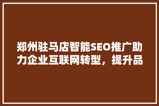 郑州驻马店智能SEO推广助力企业互联网转型，提升品牌竞争力
