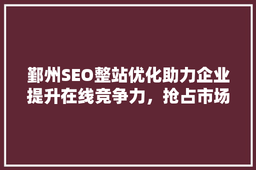 鄞州SEO整站优化助力企业提升在线竞争力，抢占市场先机
