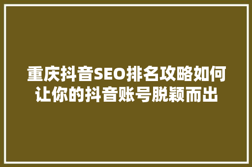 重庆抖音SEO排名攻略如何让你的抖音账号脱颖而出