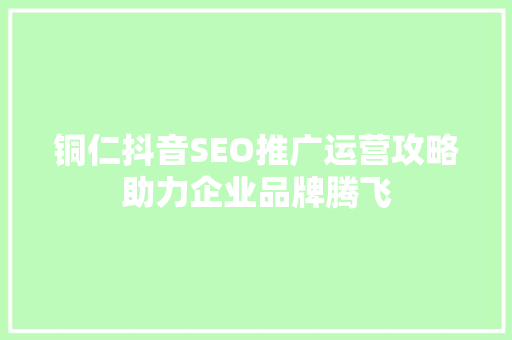 铜仁抖音SEO推广运营攻略助力企业品牌腾飞