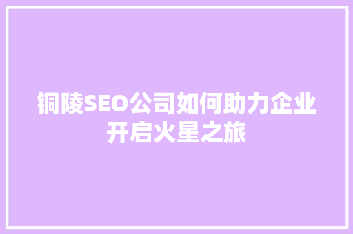 铜陵SEO公司如何助力企业开启火星之旅  第1张