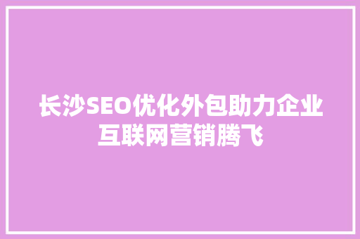 长沙SEO优化外包助力企业互联网营销腾飞