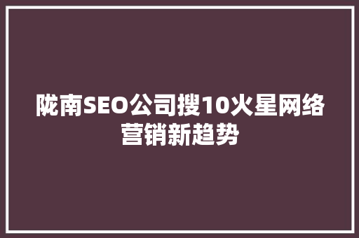 陇南SEO公司搜10火星网络营销新趋势