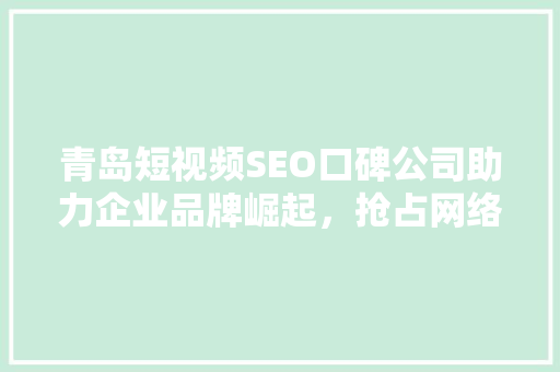 青岛短视频SEO口碑公司助力企业品牌崛起，抢占网络市场先机