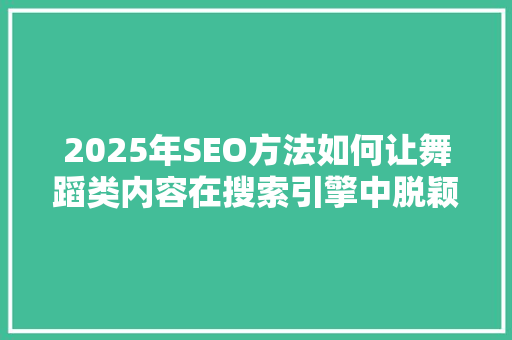 2025年SEO方法如何让舞蹈类内容在搜索引擎中脱颖而出