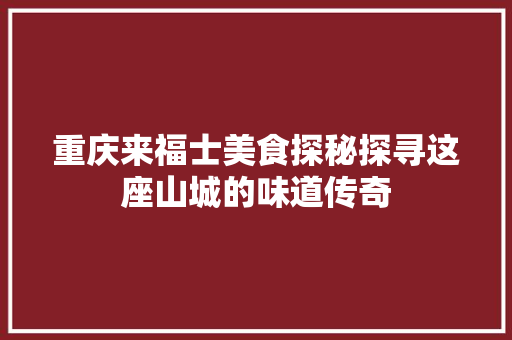 重庆来福士美食探秘探寻这座山城的味道传奇