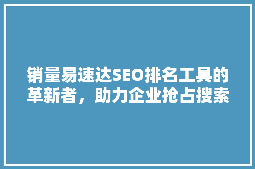 销量易速达SEO排名工具的革新者，助力企业抢占搜索引擎市场